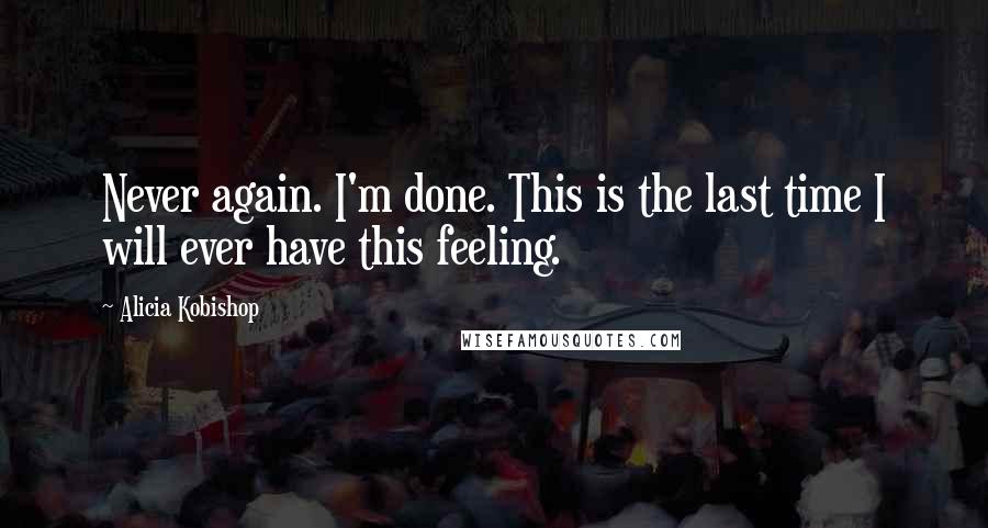 Alicia Kobishop Quotes: Never again. I'm done. This is the last time I will ever have this feeling.
