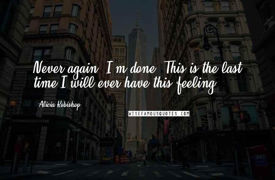 Alicia Kobishop Quotes: Never again. I'm done. This is the last time I will ever have this feeling.