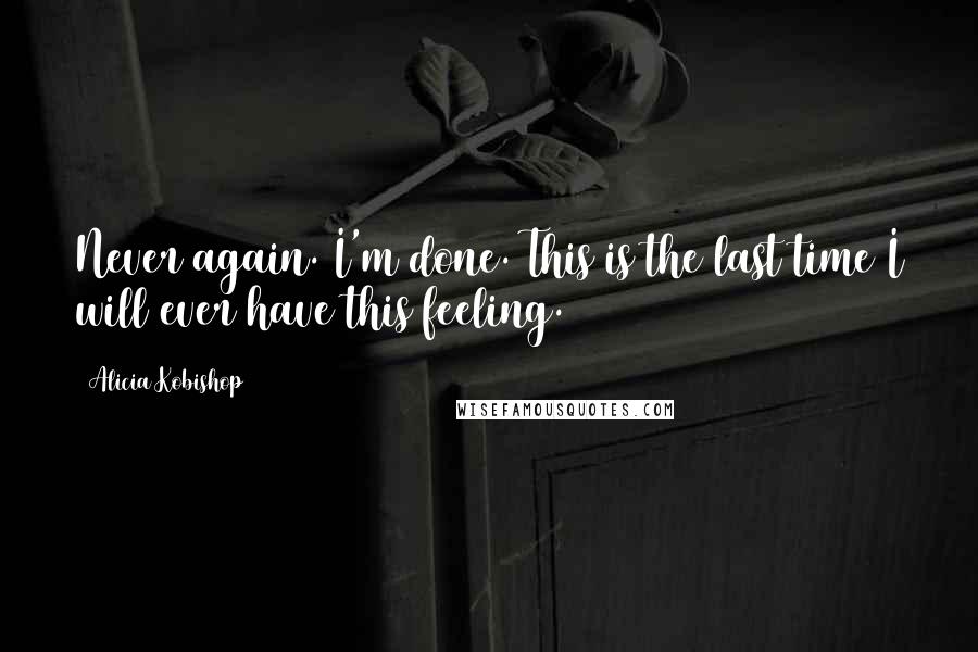 Alicia Kobishop Quotes: Never again. I'm done. This is the last time I will ever have this feeling.