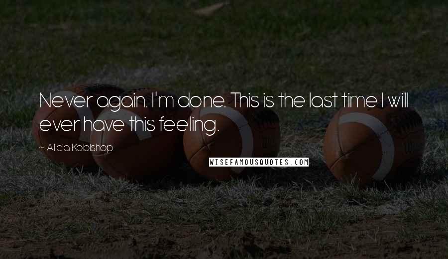 Alicia Kobishop Quotes: Never again. I'm done. This is the last time I will ever have this feeling.