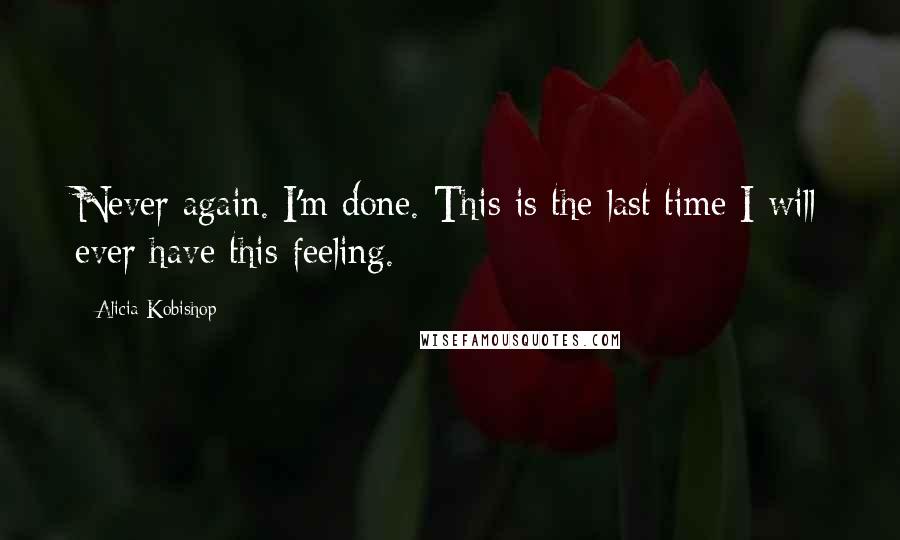 Alicia Kobishop Quotes: Never again. I'm done. This is the last time I will ever have this feeling.