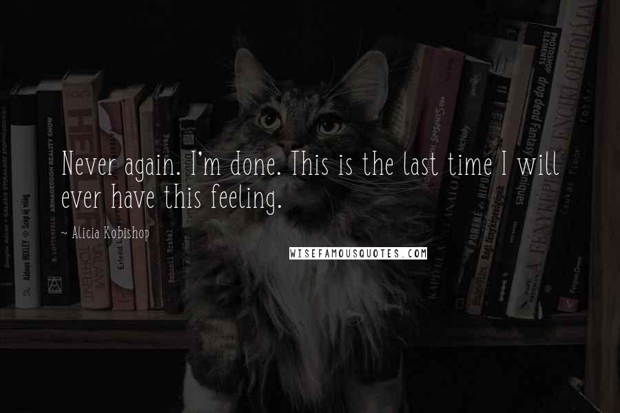 Alicia Kobishop Quotes: Never again. I'm done. This is the last time I will ever have this feeling.