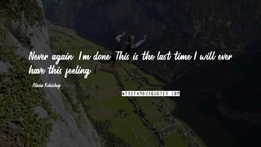 Alicia Kobishop Quotes: Never again. I'm done. This is the last time I will ever have this feeling.