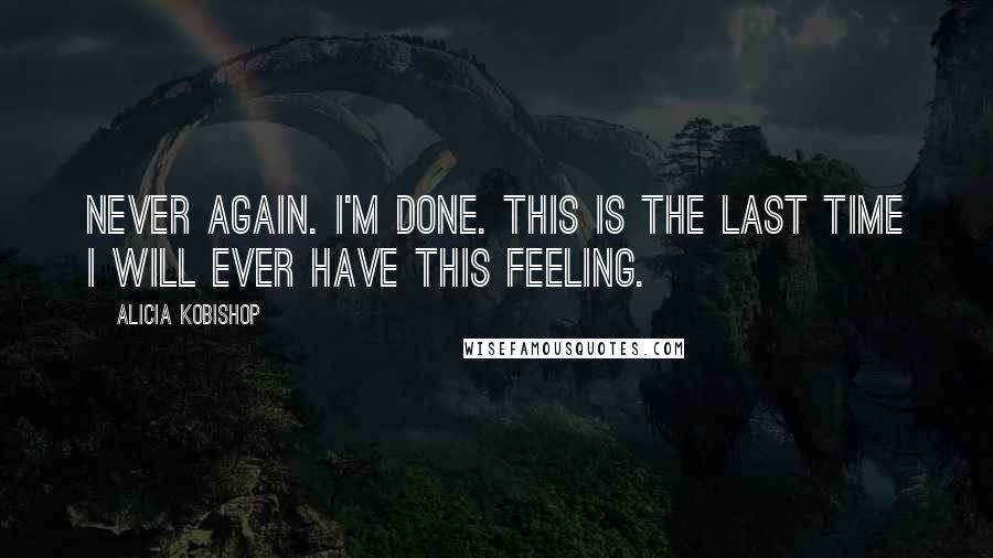 Alicia Kobishop Quotes: Never again. I'm done. This is the last time I will ever have this feeling.