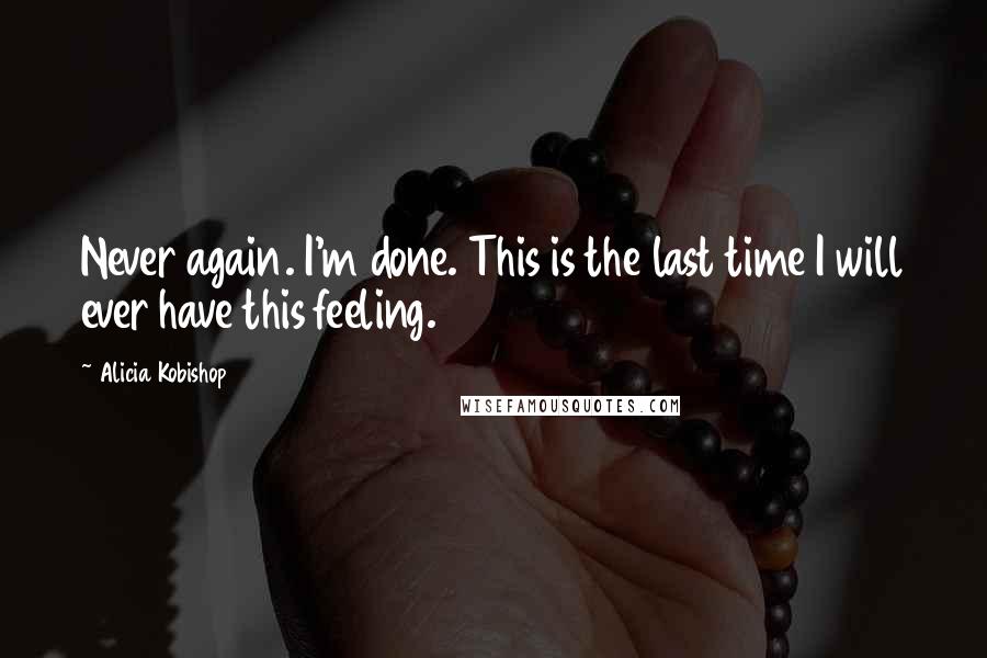 Alicia Kobishop Quotes: Never again. I'm done. This is the last time I will ever have this feeling.