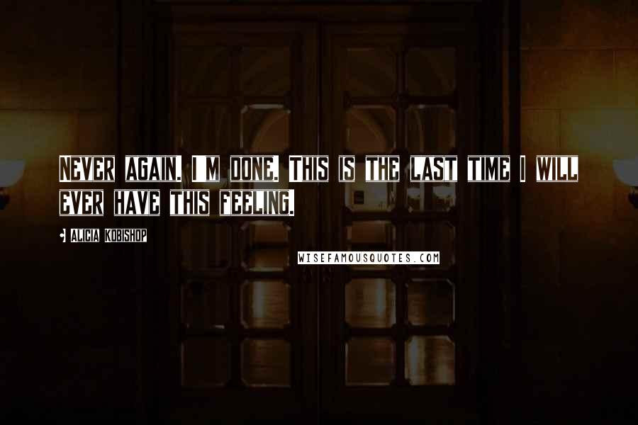 Alicia Kobishop Quotes: Never again. I'm done. This is the last time I will ever have this feeling.
