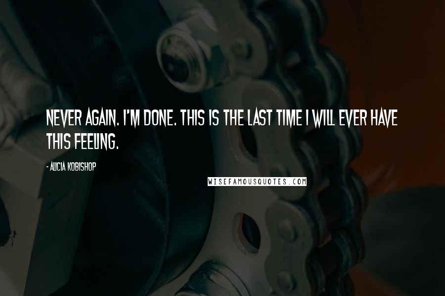 Alicia Kobishop Quotes: Never again. I'm done. This is the last time I will ever have this feeling.