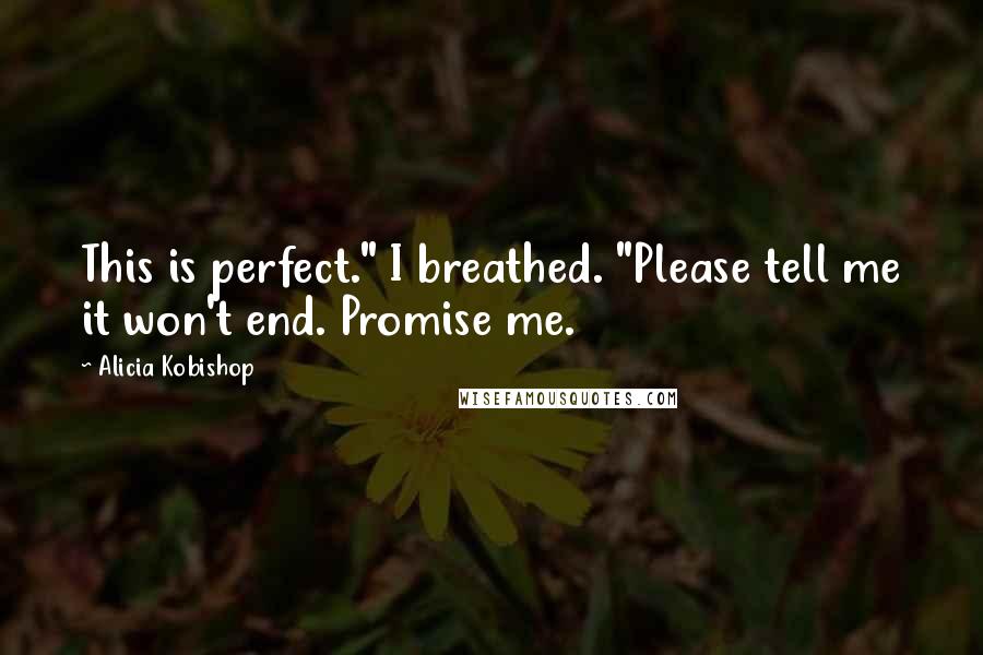 Alicia Kobishop Quotes: This is perfect." I breathed. "Please tell me it won't end. Promise me.