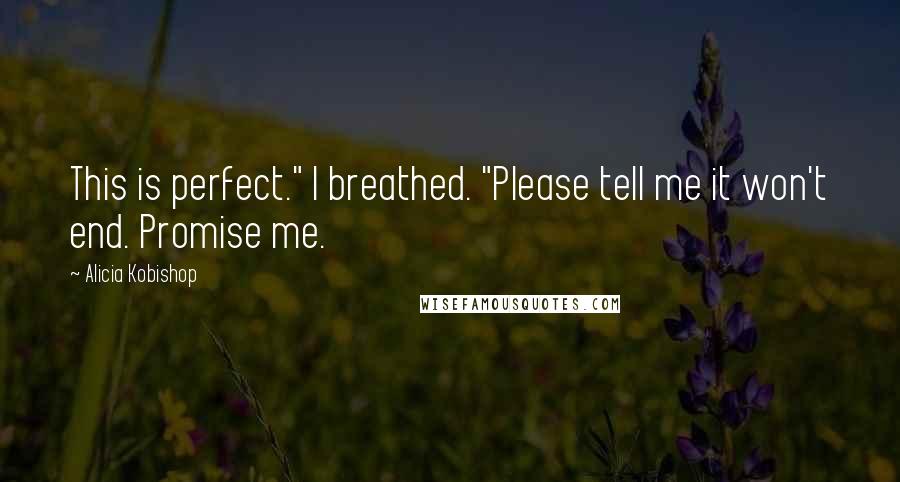 Alicia Kobishop Quotes: This is perfect." I breathed. "Please tell me it won't end. Promise me.