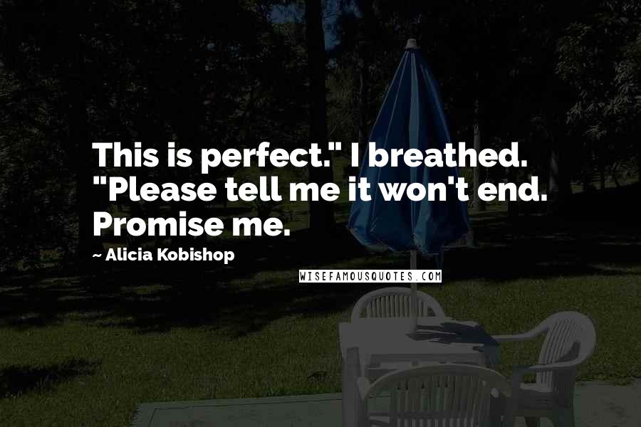 Alicia Kobishop Quotes: This is perfect." I breathed. "Please tell me it won't end. Promise me.