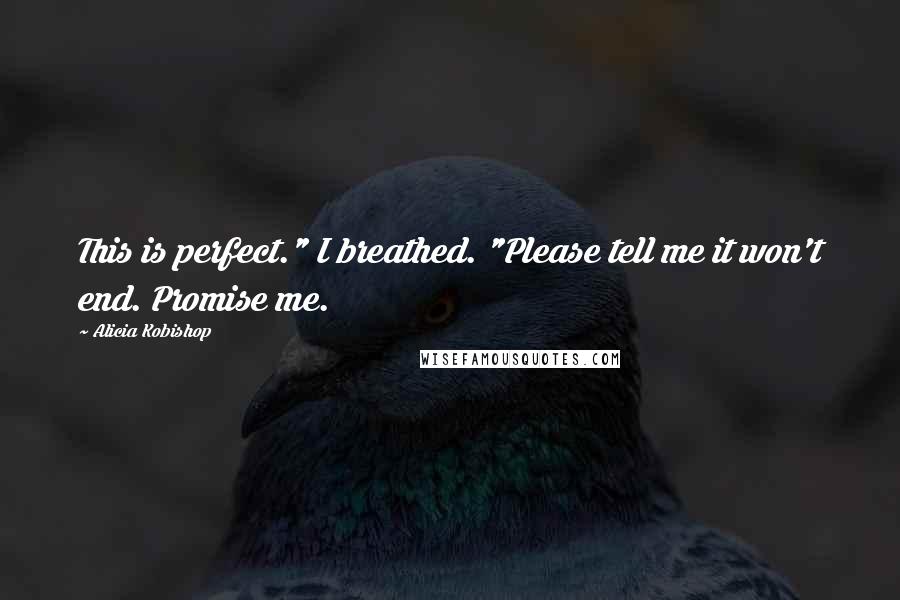 Alicia Kobishop Quotes: This is perfect." I breathed. "Please tell me it won't end. Promise me.