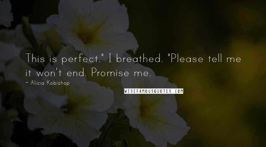 Alicia Kobishop Quotes: This is perfect." I breathed. "Please tell me it won't end. Promise me.