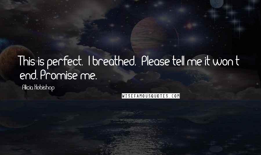 Alicia Kobishop Quotes: This is perfect." I breathed. "Please tell me it won't end. Promise me.