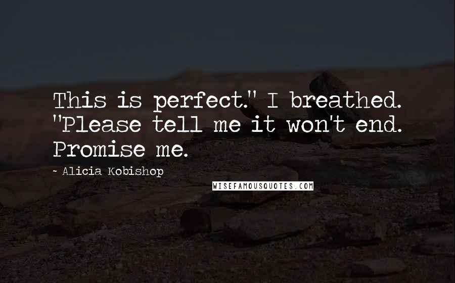 Alicia Kobishop Quotes: This is perfect." I breathed. "Please tell me it won't end. Promise me.