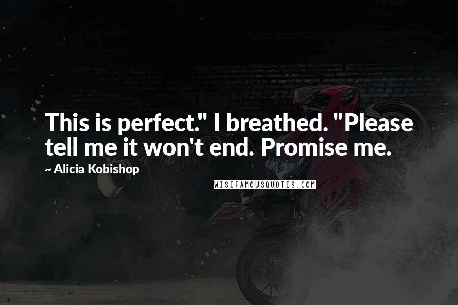 Alicia Kobishop Quotes: This is perfect." I breathed. "Please tell me it won't end. Promise me.