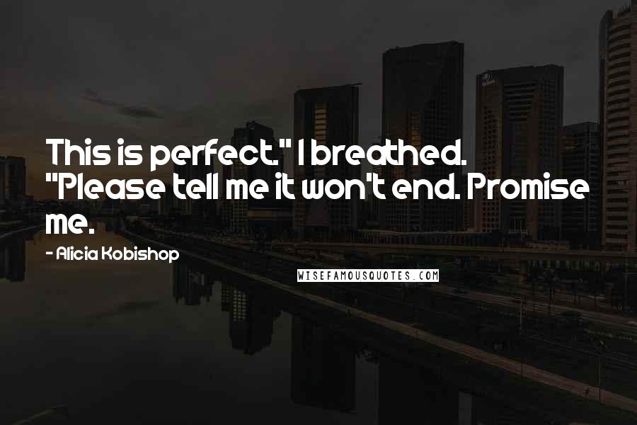 Alicia Kobishop Quotes: This is perfect." I breathed. "Please tell me it won't end. Promise me.