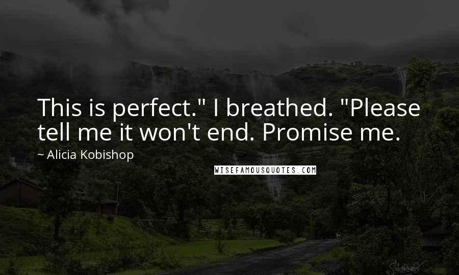 Alicia Kobishop Quotes: This is perfect." I breathed. "Please tell me it won't end. Promise me.