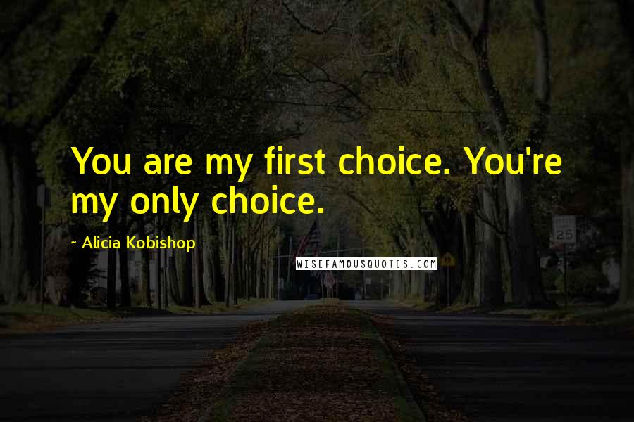 Alicia Kobishop Quotes: You are my first choice. You're my only choice.