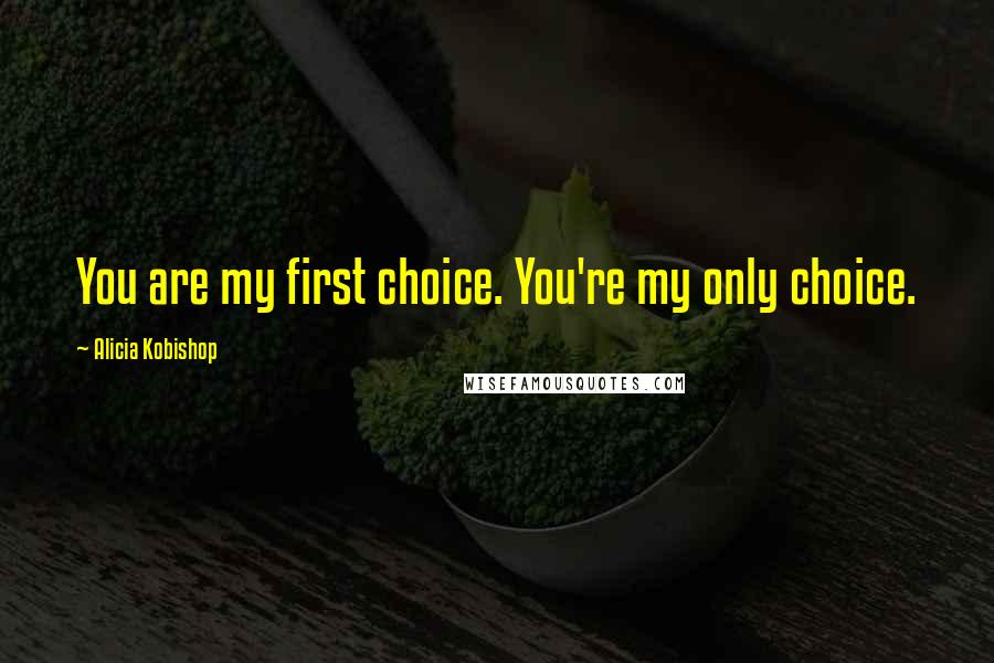 Alicia Kobishop Quotes: You are my first choice. You're my only choice.