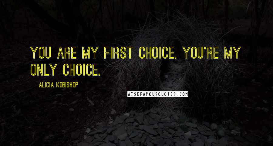 Alicia Kobishop Quotes: You are my first choice. You're my only choice.