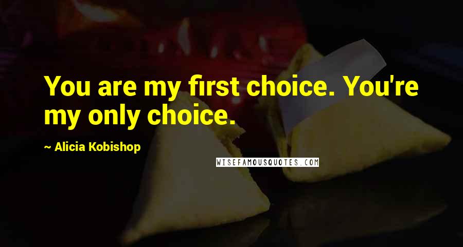 Alicia Kobishop Quotes: You are my first choice. You're my only choice.