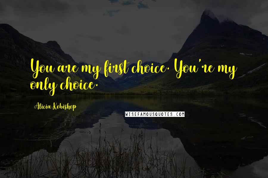 Alicia Kobishop Quotes: You are my first choice. You're my only choice.