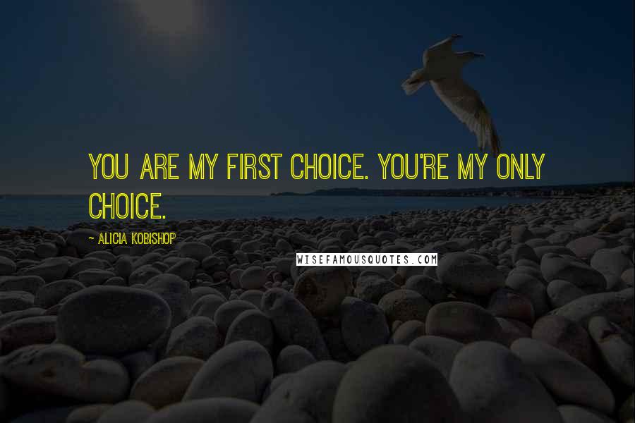 Alicia Kobishop Quotes: You are my first choice. You're my only choice.