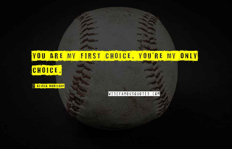 Alicia Kobishop Quotes: You are my first choice. You're my only choice.