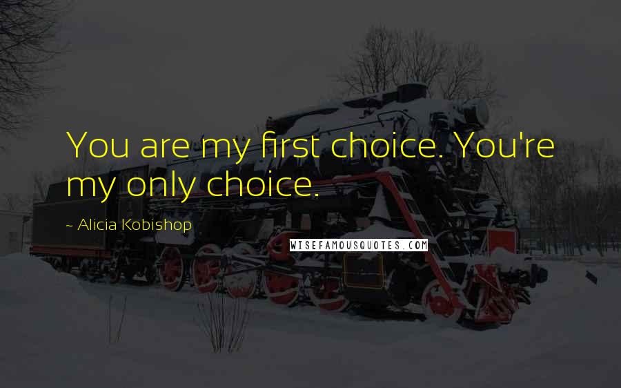 Alicia Kobishop Quotes: You are my first choice. You're my only choice.