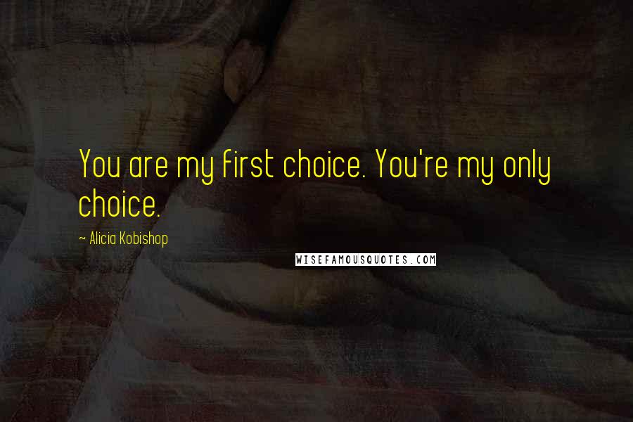 Alicia Kobishop Quotes: You are my first choice. You're my only choice.