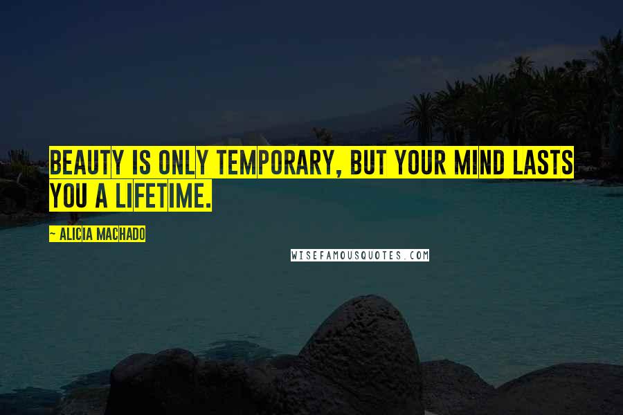 Alicia Machado Quotes: Beauty is only temporary, but your mind lasts you a lifetime.