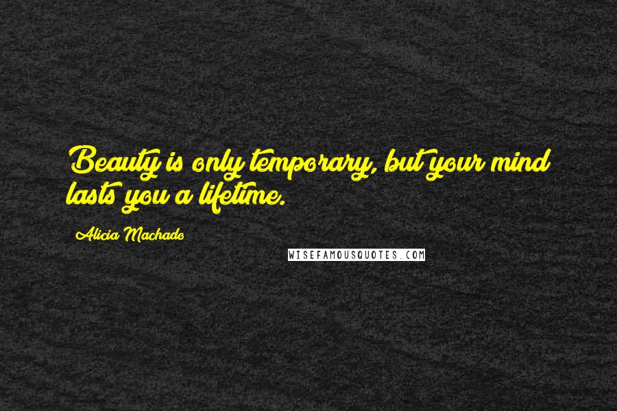 Alicia Machado Quotes: Beauty is only temporary, but your mind lasts you a lifetime.