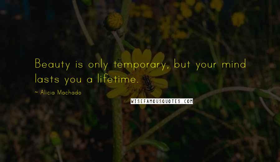 Alicia Machado Quotes: Beauty is only temporary, but your mind lasts you a lifetime.