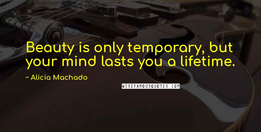 Alicia Machado Quotes: Beauty is only temporary, but your mind lasts you a lifetime.