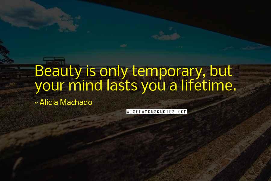 Alicia Machado Quotes: Beauty is only temporary, but your mind lasts you a lifetime.