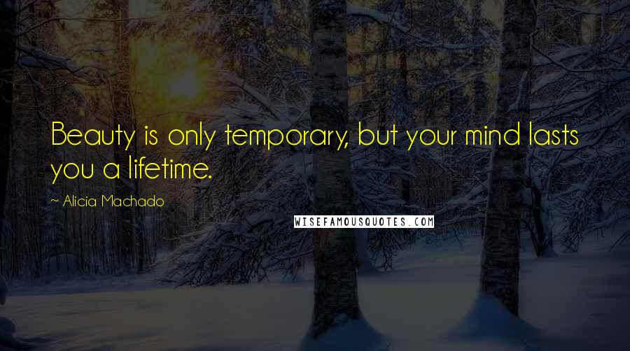 Alicia Machado Quotes: Beauty is only temporary, but your mind lasts you a lifetime.