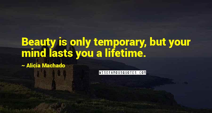 Alicia Machado Quotes: Beauty is only temporary, but your mind lasts you a lifetime.