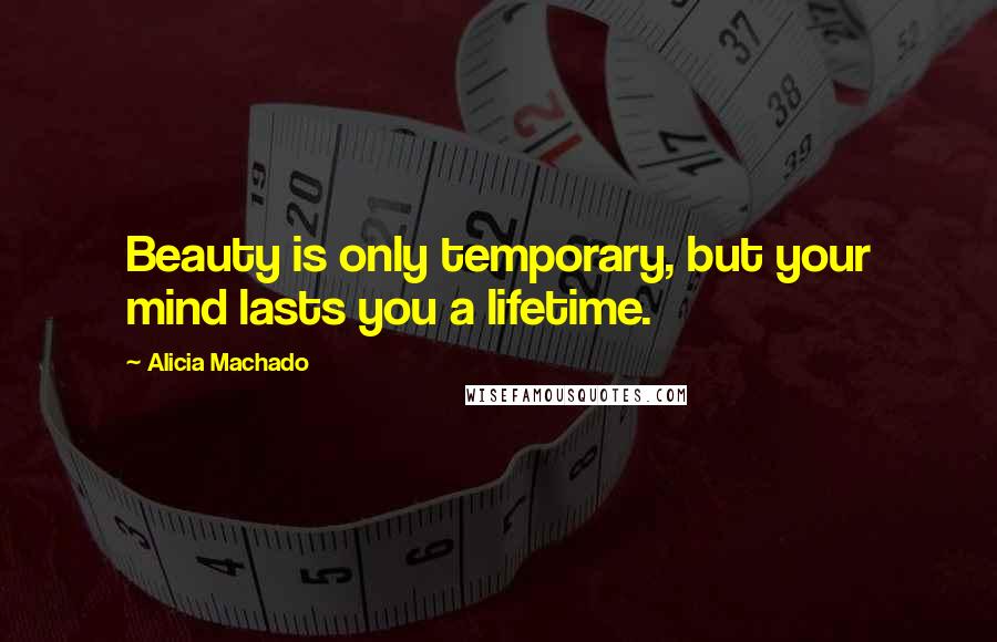 Alicia Machado Quotes: Beauty is only temporary, but your mind lasts you a lifetime.