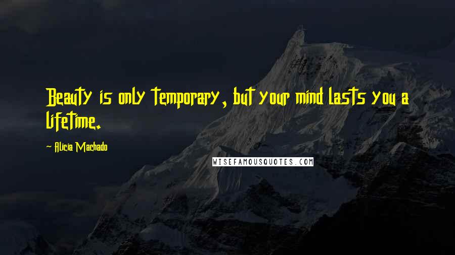 Alicia Machado Quotes: Beauty is only temporary, but your mind lasts you a lifetime.