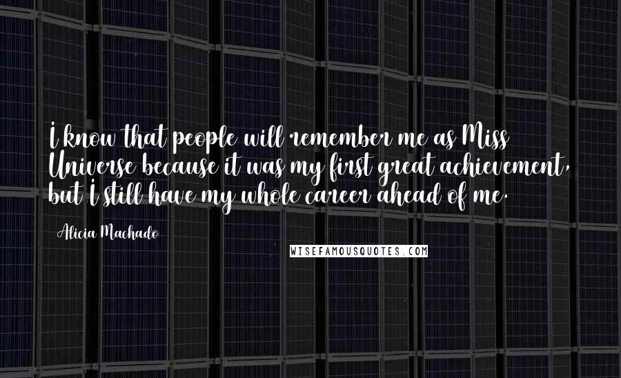 Alicia Machado Quotes: I know that people will remember me as Miss Universe because it was my first great achievement, but I still have my whole career ahead of me.