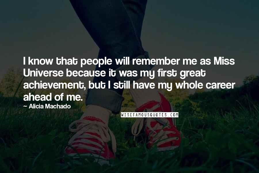 Alicia Machado Quotes: I know that people will remember me as Miss Universe because it was my first great achievement, but I still have my whole career ahead of me.