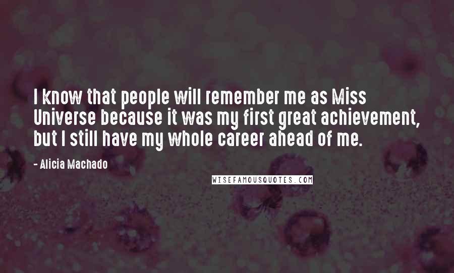 Alicia Machado Quotes: I know that people will remember me as Miss Universe because it was my first great achievement, but I still have my whole career ahead of me.