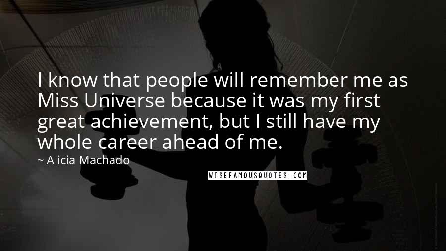 Alicia Machado Quotes: I know that people will remember me as Miss Universe because it was my first great achievement, but I still have my whole career ahead of me.