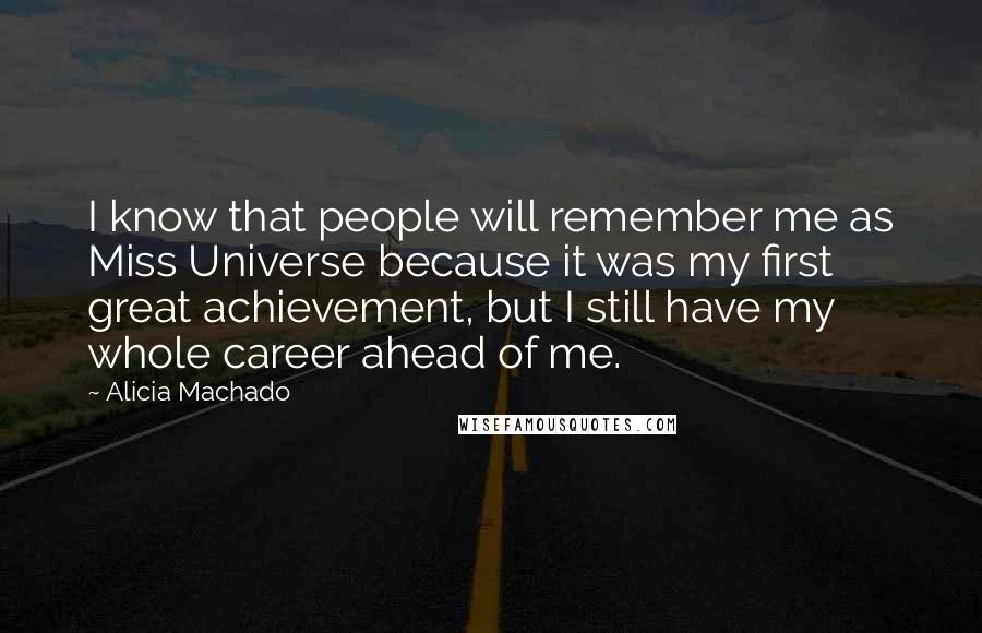 Alicia Machado Quotes: I know that people will remember me as Miss Universe because it was my first great achievement, but I still have my whole career ahead of me.