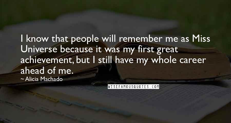 Alicia Machado Quotes: I know that people will remember me as Miss Universe because it was my first great achievement, but I still have my whole career ahead of me.