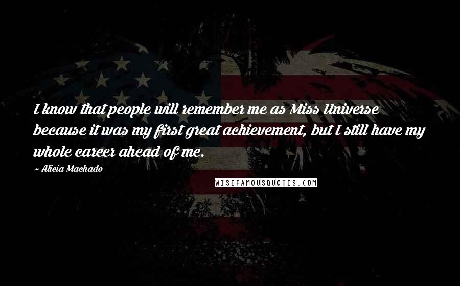 Alicia Machado Quotes: I know that people will remember me as Miss Universe because it was my first great achievement, but I still have my whole career ahead of me.