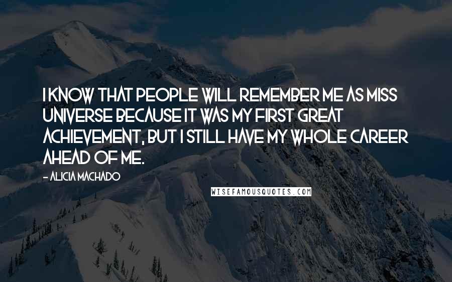 Alicia Machado Quotes: I know that people will remember me as Miss Universe because it was my first great achievement, but I still have my whole career ahead of me.