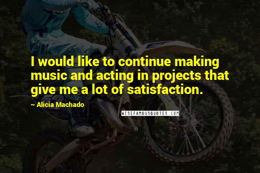 Alicia Machado Quotes: I would like to continue making music and acting in projects that give me a lot of satisfaction.