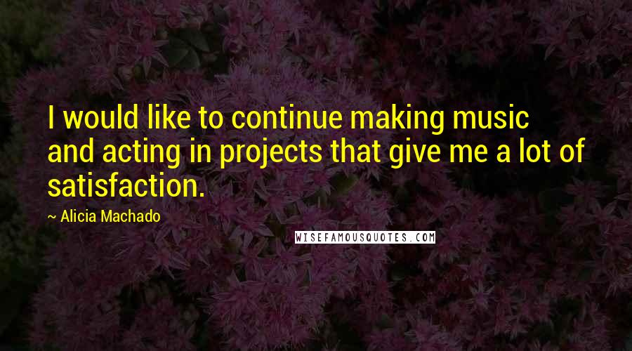 Alicia Machado Quotes: I would like to continue making music and acting in projects that give me a lot of satisfaction.