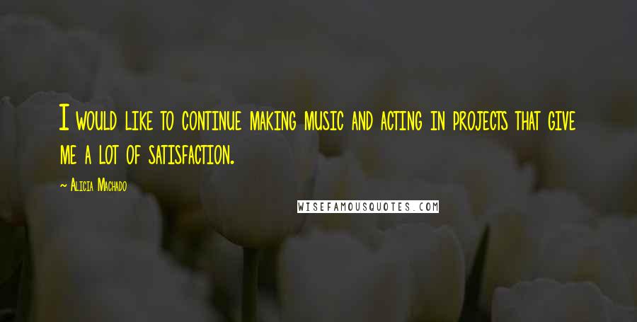 Alicia Machado Quotes: I would like to continue making music and acting in projects that give me a lot of satisfaction.